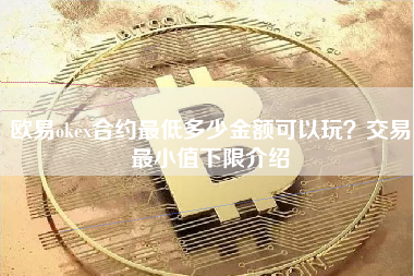 欧易okex合约最低多少金额可以玩？交易最小值下限介绍