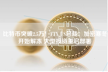 比特币突破2.5万！FTX US总裁：加密寒冬开始解冻 大型投资重启部署