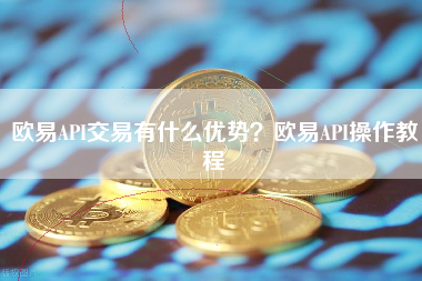 欧易API交易有什么优势？欧易API操作教程