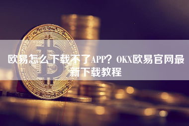 欧易怎么下载不了APP？OKX欧易官网最新下载教程