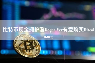 比特币现金拥护者Roger Ver有意购买Bitcoin.org