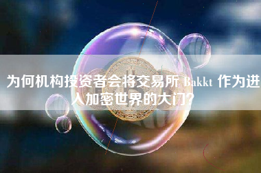 为何机构投资者会将交易所 Bakkt 作为进入加密世界的大门？