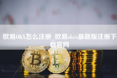 欧易OKX怎么注册_欧易okex最新版注册下载官网