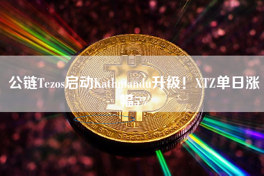 公链Tezos启动Kathmandu升级！XTZ单日涨幅5%