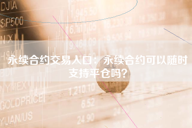 永续合约交易入口：永续合约可以随时支持平仓吗？