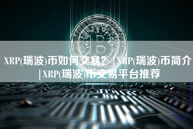 XRP(瑞波)币如何交易？|XRP(瑞波)币简介|XRP(瑞波)币交易平台推荐