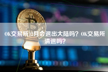 OK交易所12月会退出大陆吗？OK交易所清退吗？